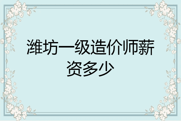 潍坊一级造价师薪资多少