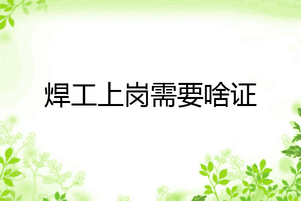 焊工上岗需要啥证