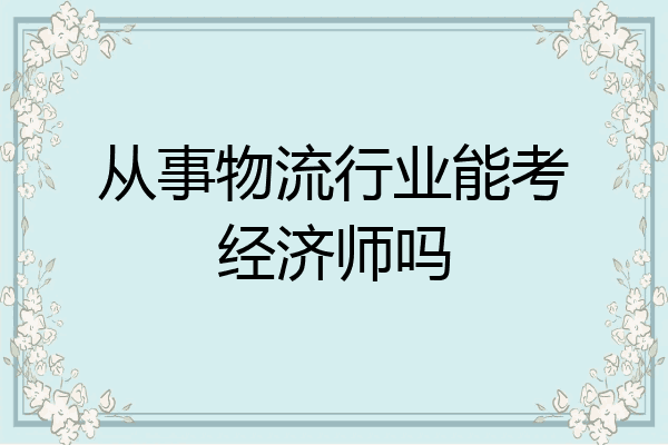 从事物流行业能考经济师吗