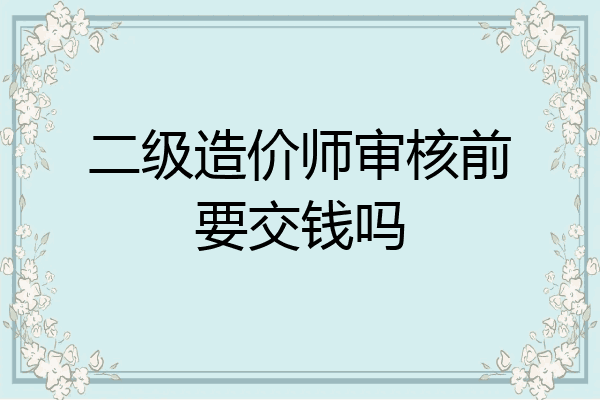 二级造价师审核前要交钱吗