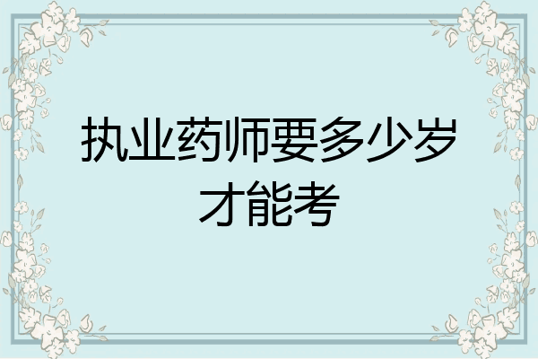 执业药师要多少岁才能考