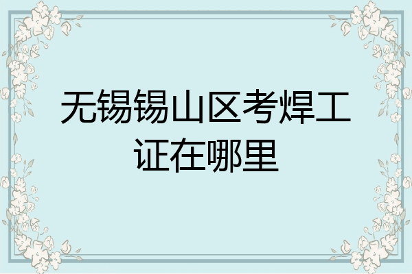 无锡锡山区考焊工证在哪里