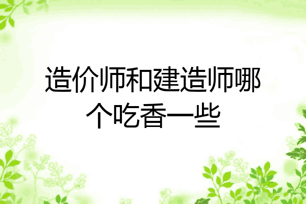 造价师和建造师哪个吃香一些