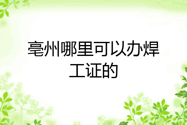 亳州哪里可以办焊工证的