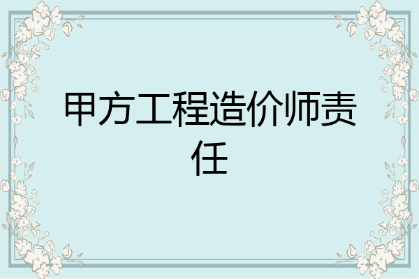 甲方工程造价师责任
