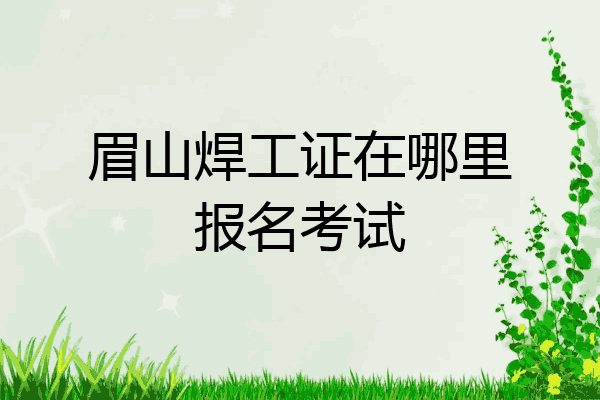 眉山焊工证在哪里报名考试