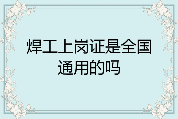 焊工上岗证是全国通用的吗