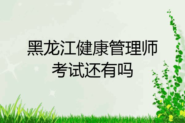 黑龙江健康管理师考试还有吗