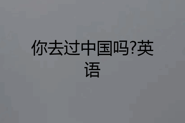 你去过中国吗?英语