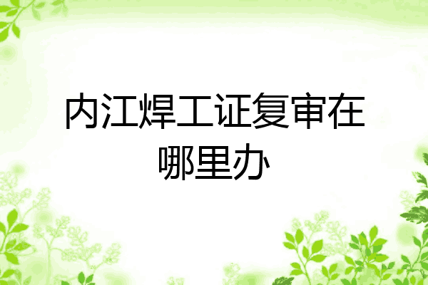 内江焊工证复审在哪里办