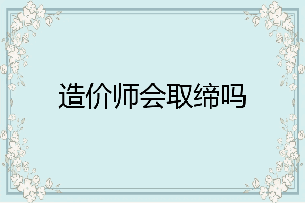 造价师会取缔吗