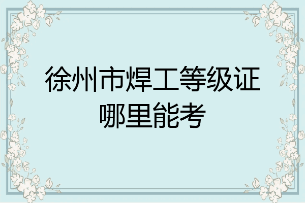 徐州市焊工等级证哪里能考