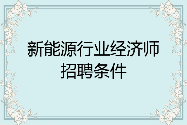 新能源行业经济师招聘条件