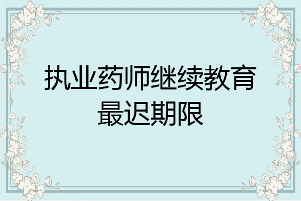 执业药师继续教育最迟期限