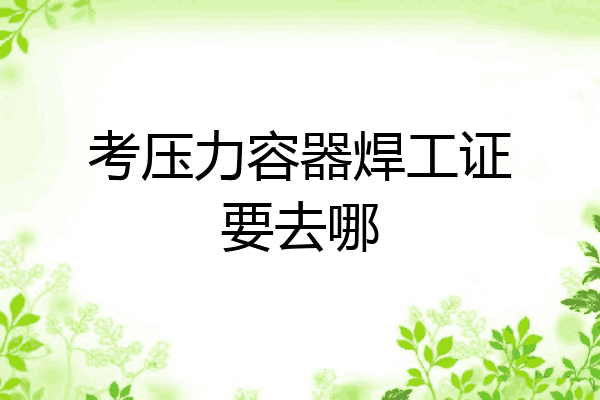 考压力容器焊工证要去哪