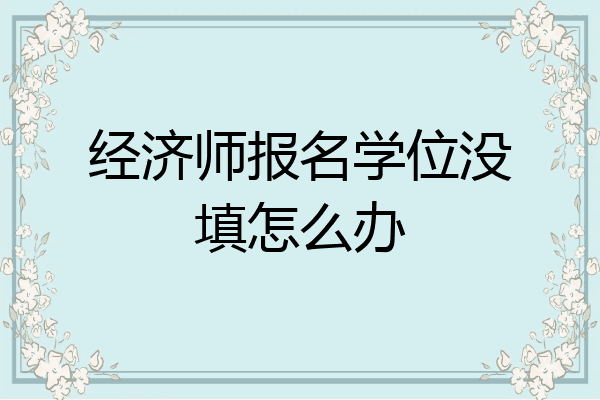 经济师报名学位没填怎么办