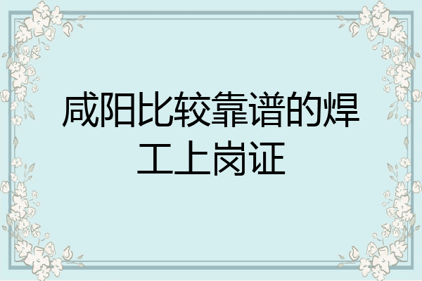 咸阳比较靠谱的焊工上岗证