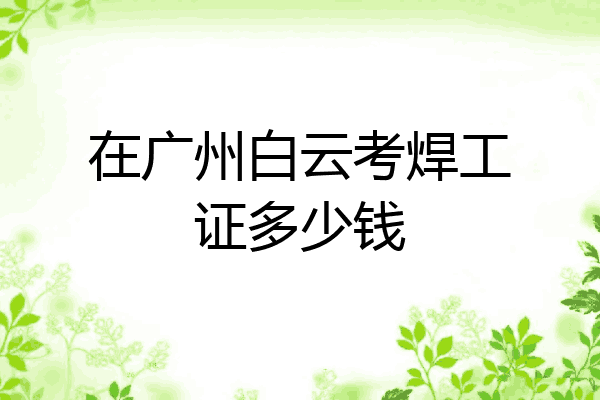 在广州白云考焊工证多少钱