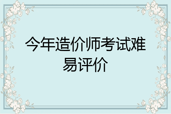 今年造价师考试难易评价