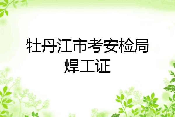 牡丹江市考安检局焊工证