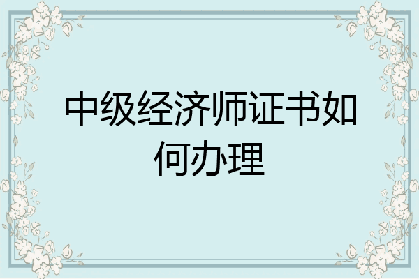 中级经济师证书如何办理