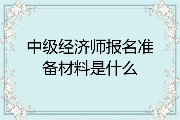 中级经济师报名准备材料是什么
