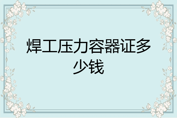 焊工压力容器证多少钱