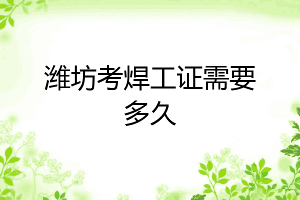 潍坊考焊工证需要多久