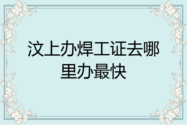 汶上办焊工证去哪里办最快