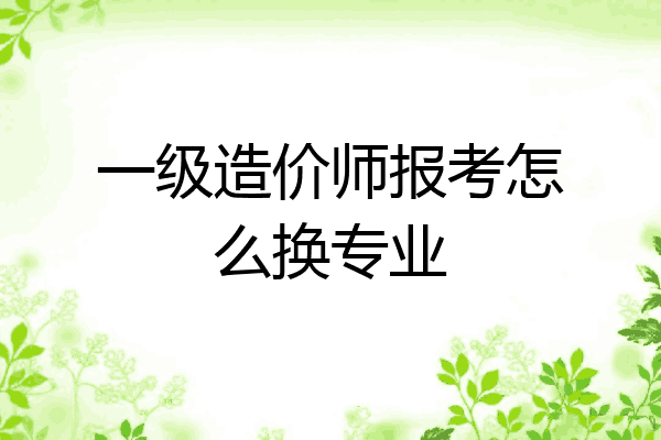 一级造价师报考怎么换专业