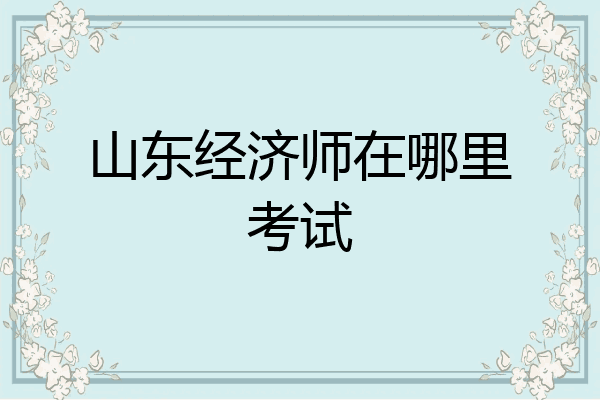 山东经济师在哪里考试