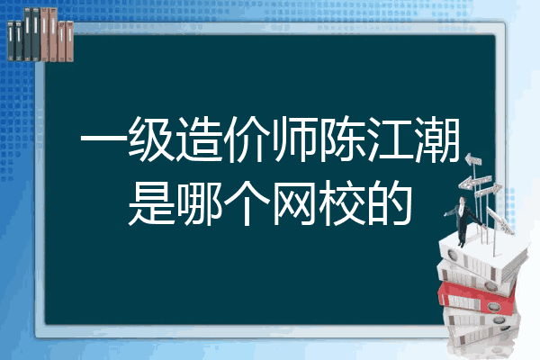 一级造价师陈江潮是哪个网校的