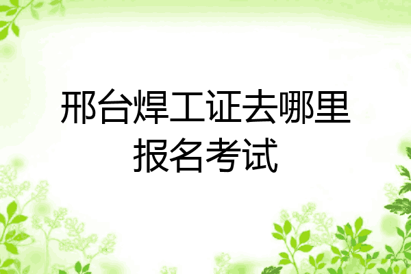 邢台焊工证去哪里报名考试