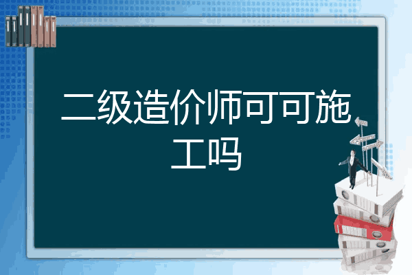 二级造价师可可施工吗
