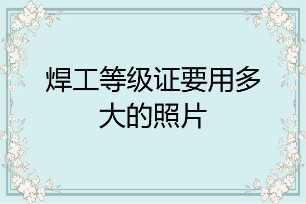 焊工等级证要用多大的照片