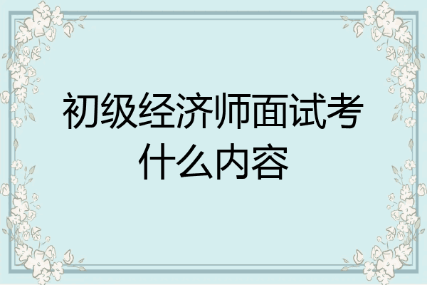 初级经济师面试考什么内容