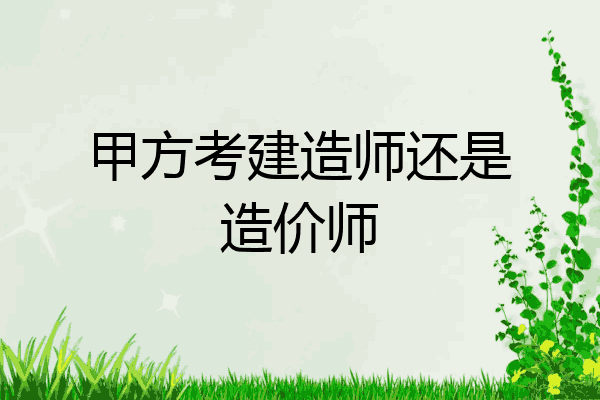甲方考建造师还是造价师