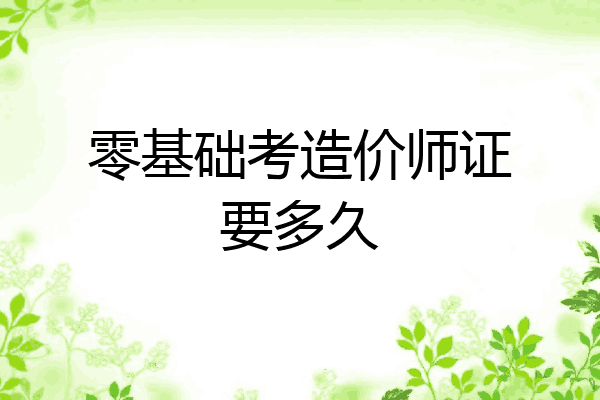 零基础考造价师证要多久