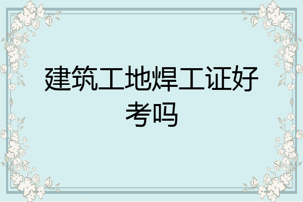 建筑工地焊工证好考吗
