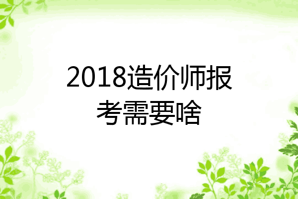 2018造价师报考需要啥