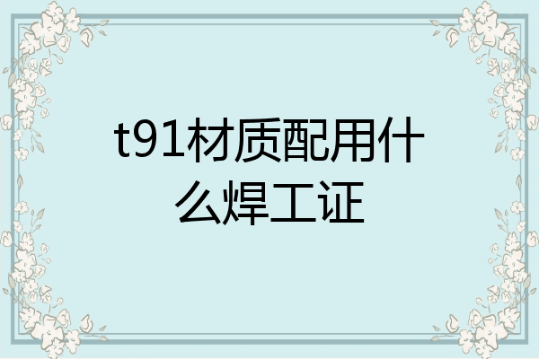 t91材质配用什么焊工证