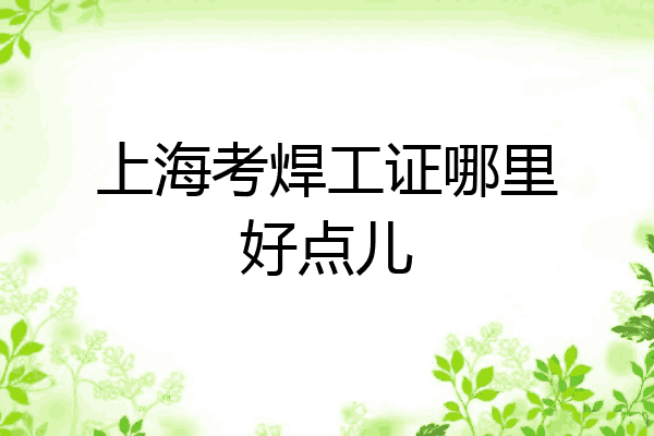 上海考焊工证哪里好点儿