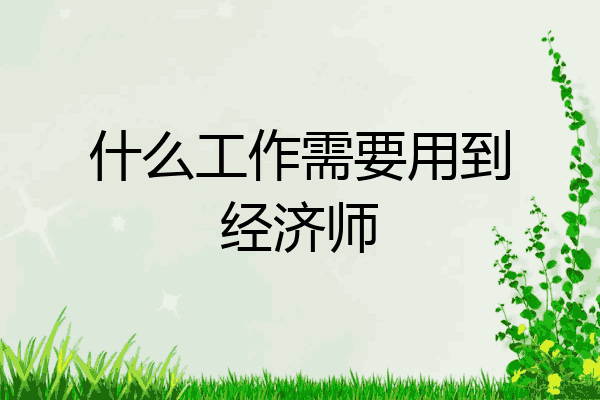 什么工作需要用到经济师