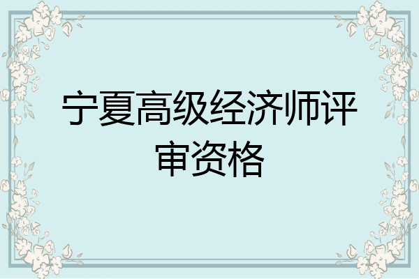 宁夏高级经济师评审资格