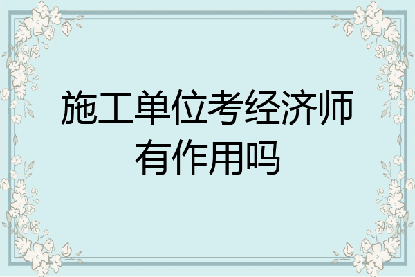施工单位考经济师有作用吗