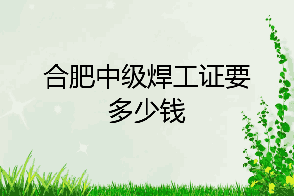 合肥中级焊工证要多少钱