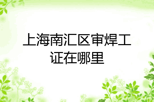 上海南汇区审焊工证在哪里