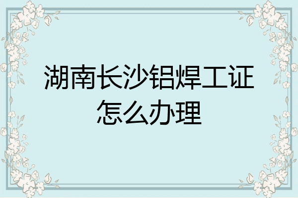 湖南长沙铝焊工证怎么办理