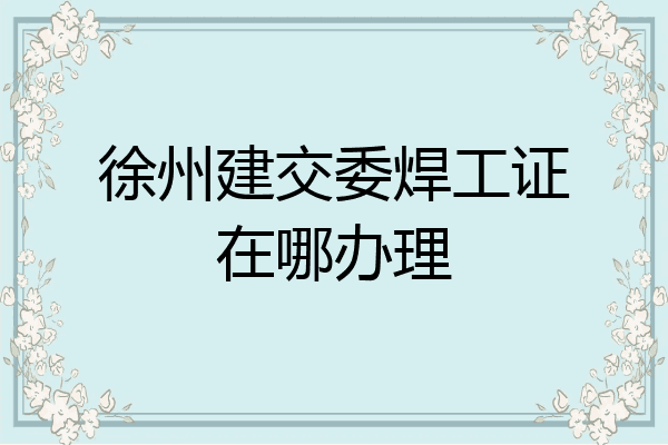 徐州建交委焊工证在哪办理