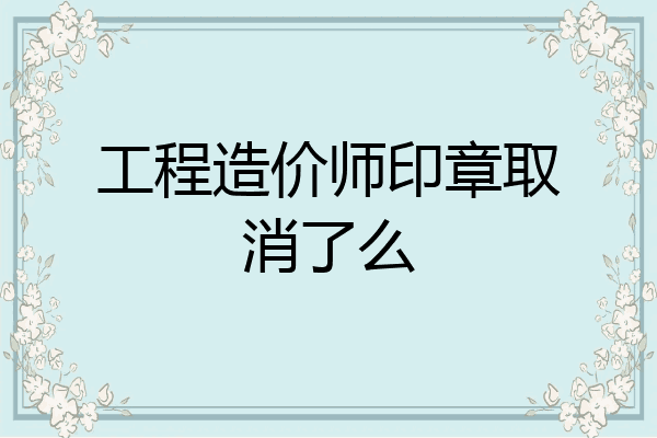 工程造价师印章取消了么